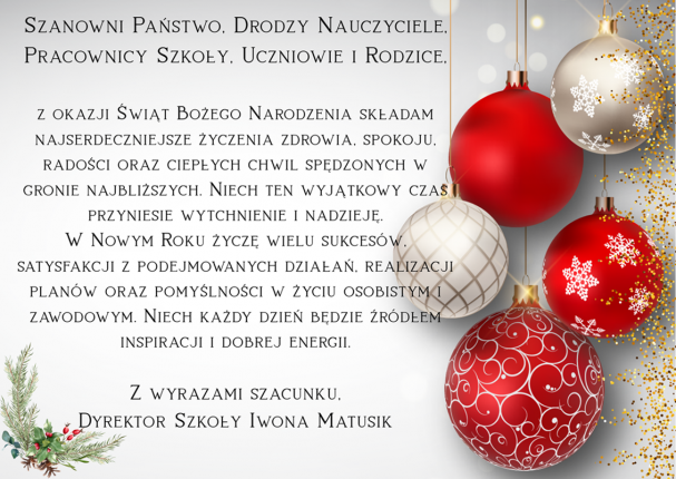 Szanowni Państwo Drodzy Nauczyciele Pracownicy Szkoły Uczniowie i Rodzice z okazji Świąt Bożego Narodzenia składam najserdeczniejsze życzenia zdrowia spokoju radości oraz ciepłych chwil spęd